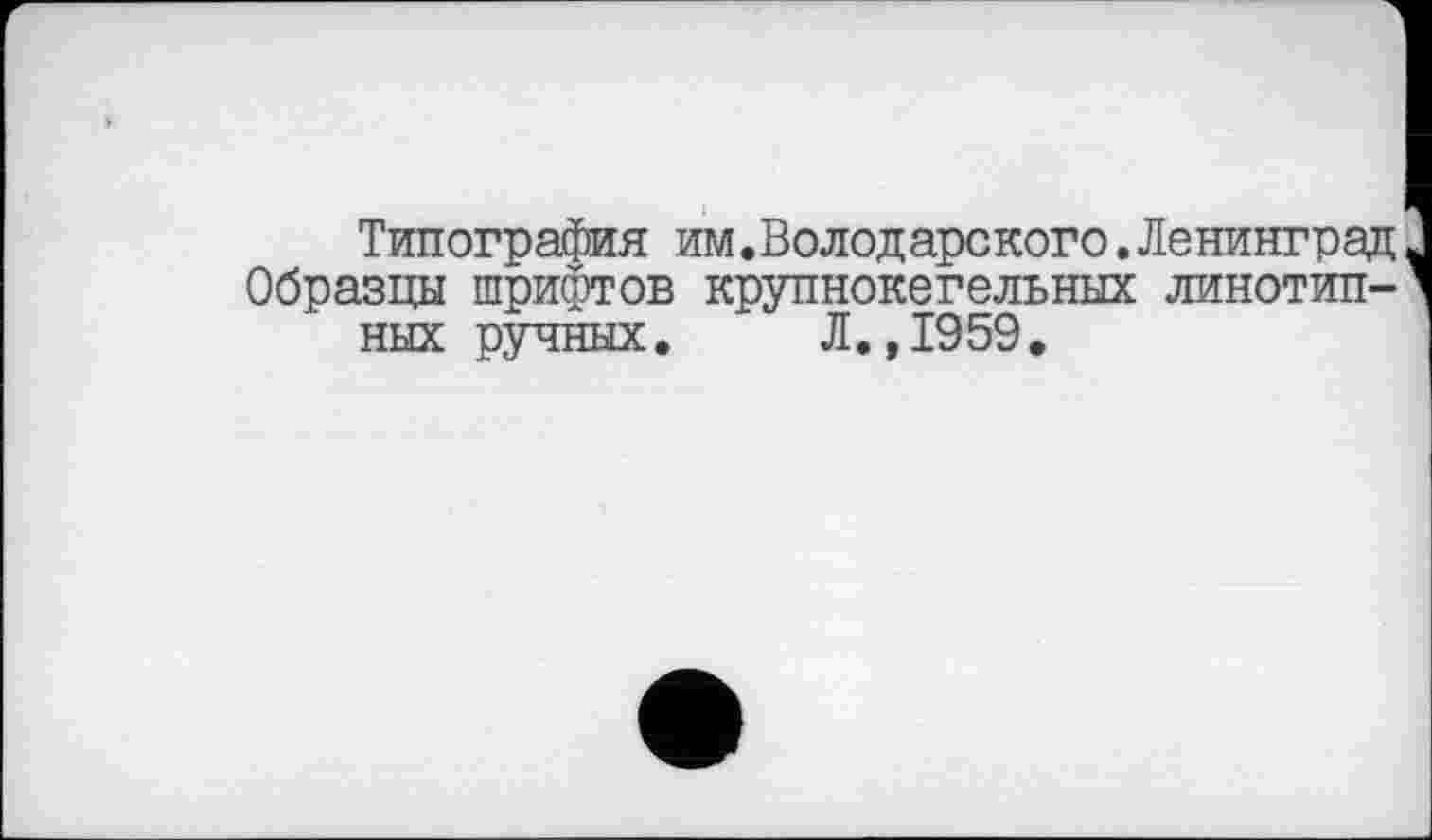 ﻿Типография им.Володарского.Ленинград Образцы шрифтов крупнокегельных линотипных ручных. Л.,1959.